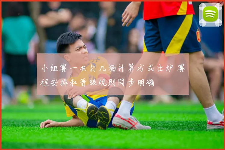 小组赛一共打几场计算方式出炉 赛程安排和晋级规则同步明确