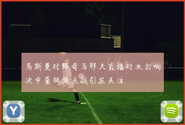 乌斯曼对阵奇马耶夫直播对决打响次中量级焦点战引发关注
