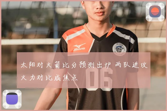 太阳对火箭比分预测出炉 两队进攻火力对比成焦点