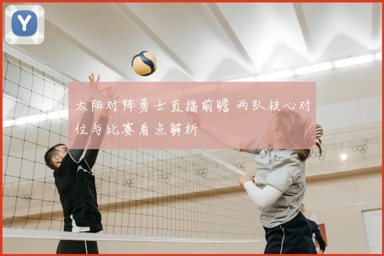 太阳对阵勇士直播前瞻 两队核心对位与比赛看点解析