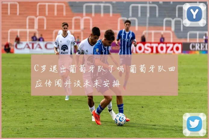 C罗退出葡萄牙队了吗 葡萄牙队回应传闻并谈未来安排