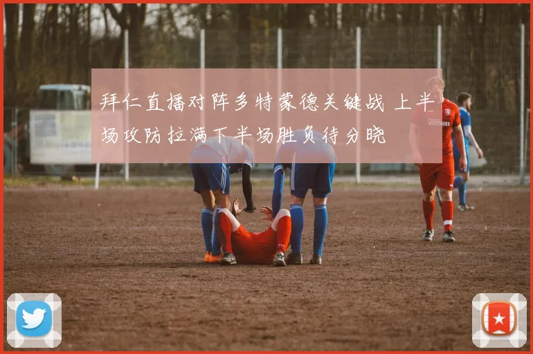 拜仁直播对阵多特蒙德关键战 上半场攻防拉满下半场胜负待分晓