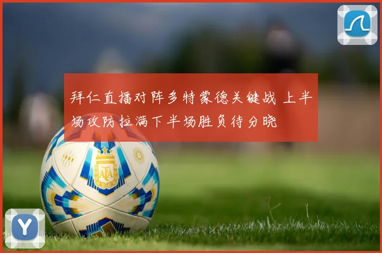 拜仁直播对阵多特蒙德关键战 上半场攻防拉满下半场胜负待分晓