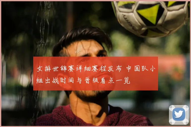 女排世锦赛详细赛程发布 中国队小组出战时间与晋级看点一览