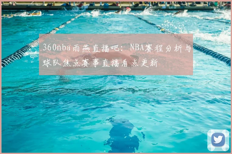 360nba雨燕直播吧：NBA赛程分析与球队焦点赛事直播看点更新