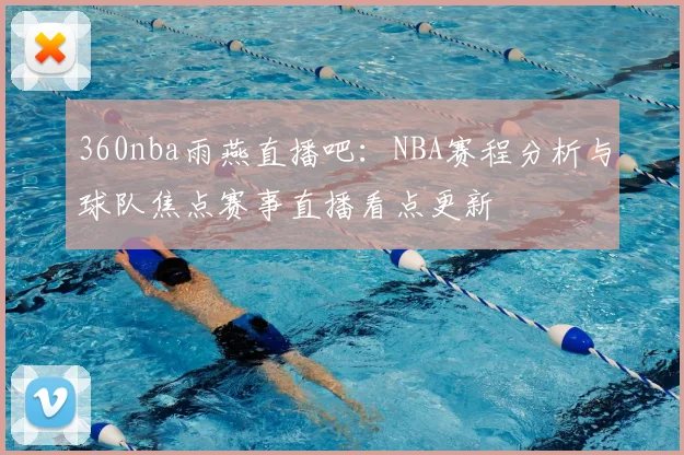 360nba雨燕直播吧：NBA赛程分析与球队焦点赛事直播看点更新