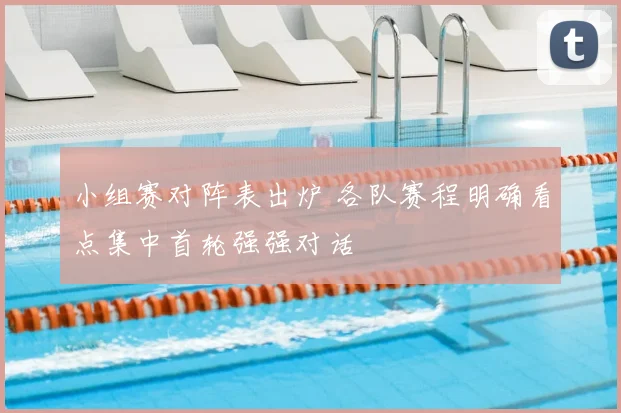 小组赛对阵表出炉 各队赛程明确看点集中首轮强强对话