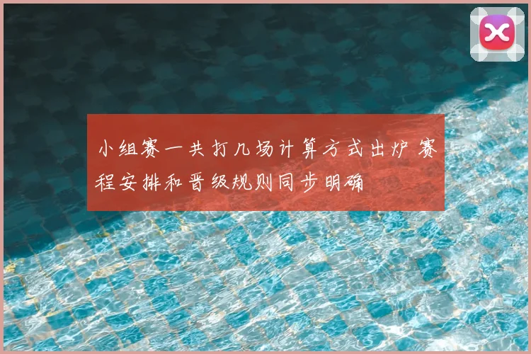 小组赛一共打几场计算方式出炉 赛程安排和晋级规则同步明确